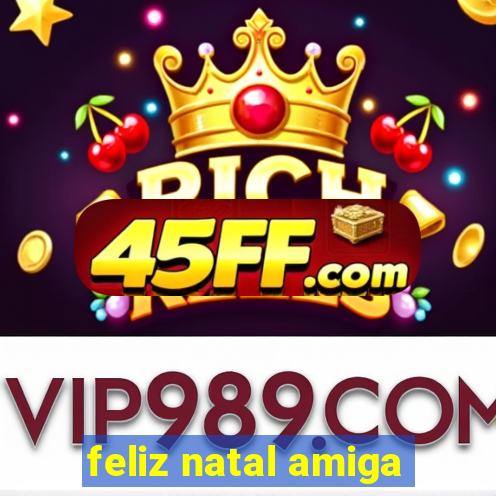 feliz natal amiga